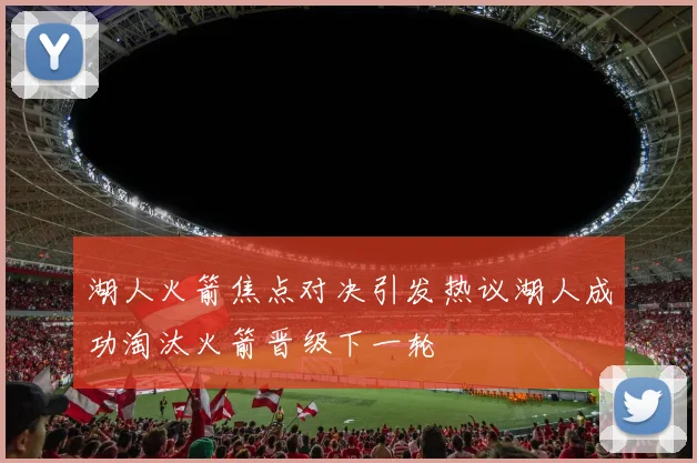湖人火箭焦点对决引发热议湖人成功淘汰火箭晋级下一轮