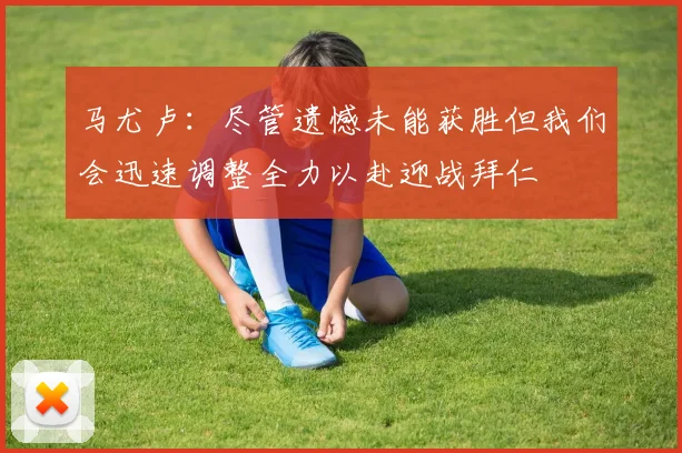 马尤卢：尽管遗憾未能获胜但我们会迅速调整全力以赴迎战拜仁
