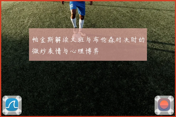 帕金斯解读文班与布伦森对决时的微妙表情与心理博弈
