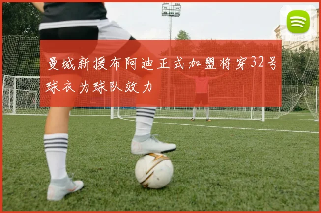 曼城新援布阿迪正式加盟将穿32号球衣为球队效力