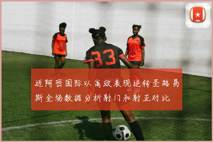 迈阿密国际以高效表现逆转圣路易斯全场数据分析射门和射正对比