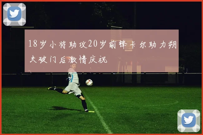 18岁小将助攻20岁前锋卡尔助力朔夫破门后激情庆祝