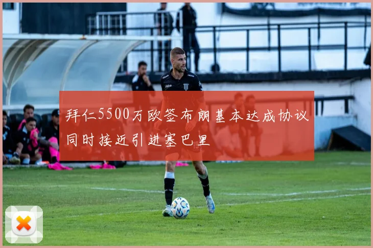 拜仁5500万欧签布朗基本达成协议同时接近引进塞巴里