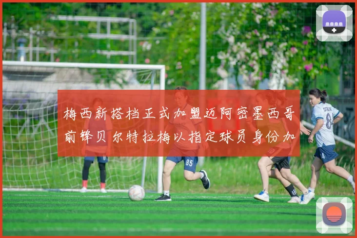 梅西新搭档正式加盟迈阿密墨西哥前锋贝尔特拉梅以指定球员身份加盟