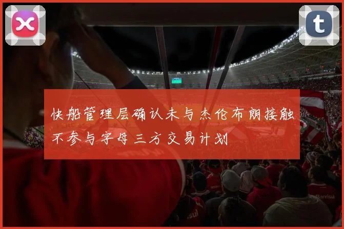 快船管理层确认未与杰伦布朗接触不参与字母三方交易计划