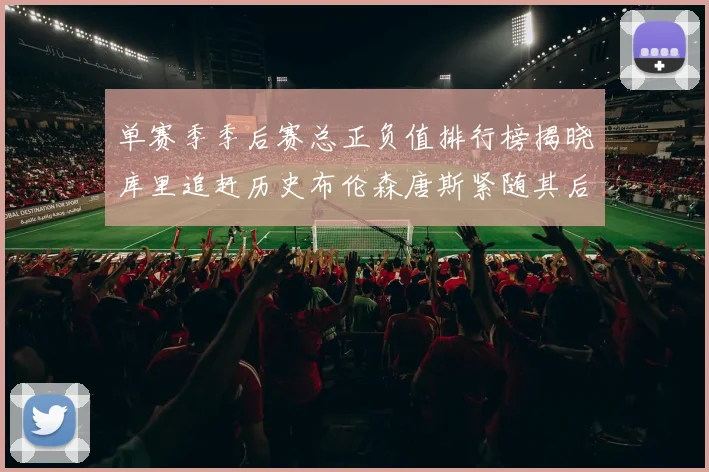 单赛季季后赛总正负值排行榜揭晓库里追赶历史布伦森唐斯紧随其后
