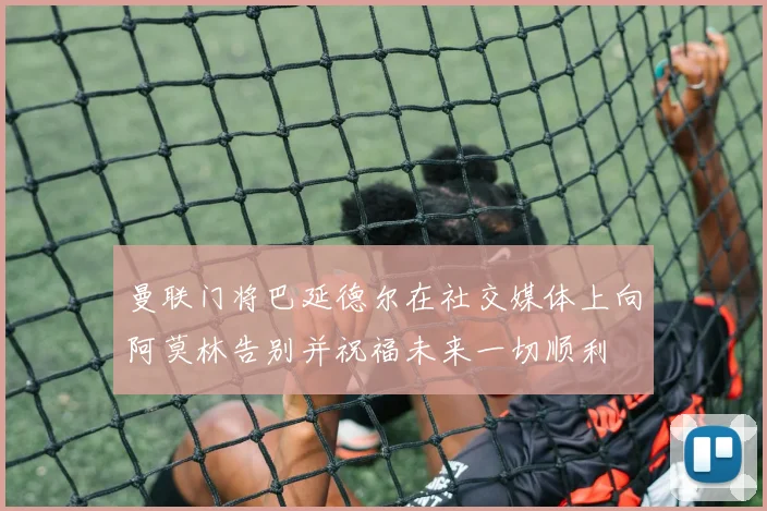 曼联门将巴延德尔在社交媒体上向阿莫林告别并祝福未来一切顺利