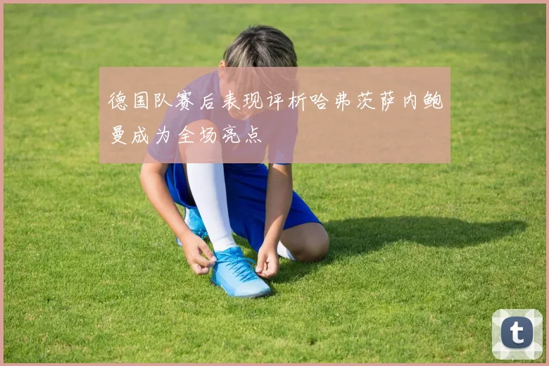 德国队赛后表现评析哈弗茨萨内鲍曼成为全场亮点