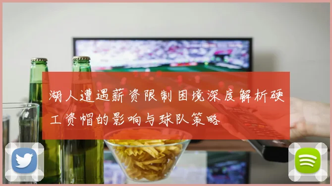 湖人遭遇薪资限制困境深度解析硬工资帽的影响与球队策略