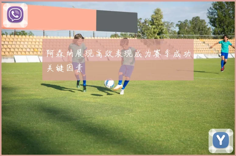阿森纳展现高效表现成为赛季成功关键因素
