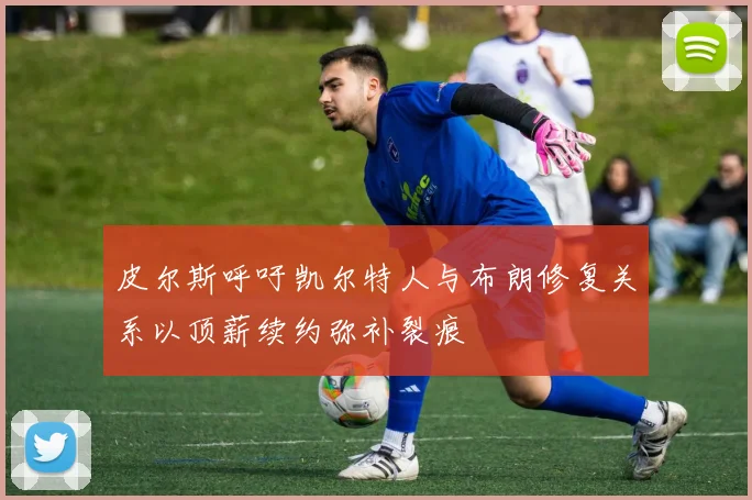 皮尔斯呼吁凯尔特人与布朗修复关系以顶薪续约弥补裂痕