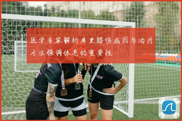 医学专家解析库里膝伤成因与治疗方法强调休息的重要性