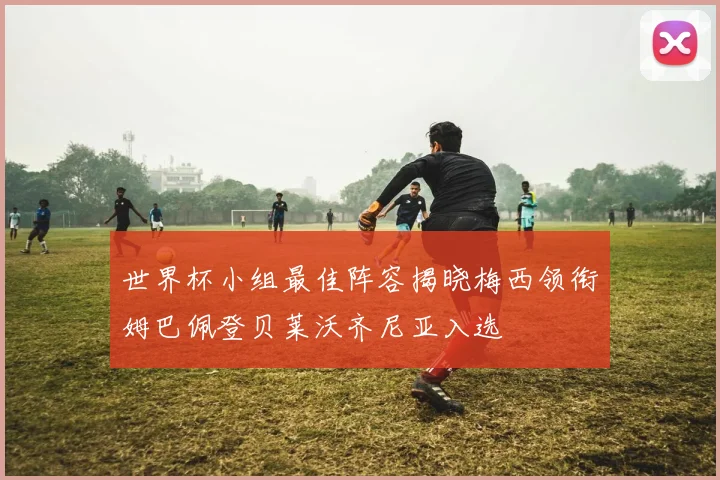 世界杯小组最佳阵容揭晓梅西领衔姆巴佩登贝莱沃齐尼亚入选