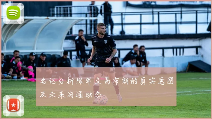 名记分析绿军交易布朗的真实意图及未来沟通动态