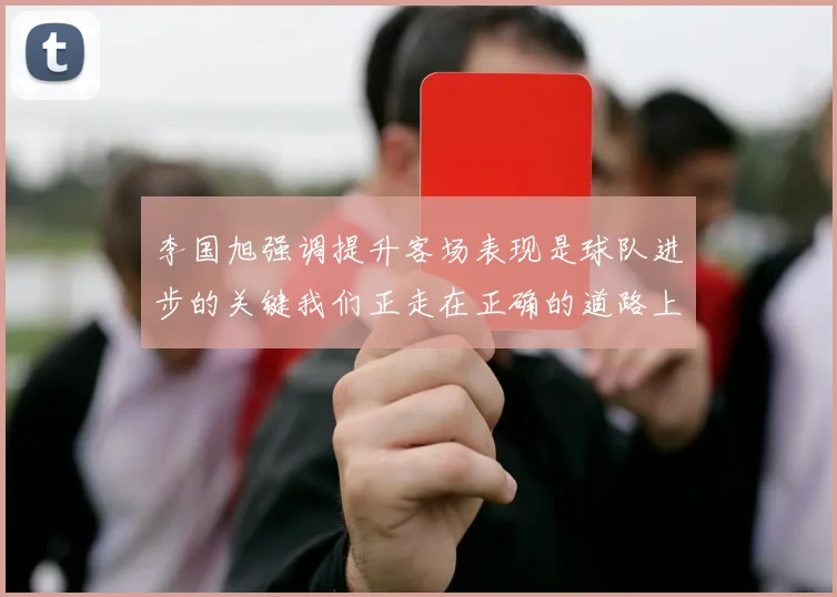 李国旭强调提升客场表现是球队进步的关键我们正走在正确的道路上