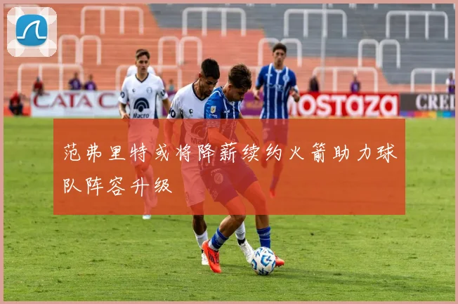 范弗里特或将降薪续约火箭助力球队阵容升级