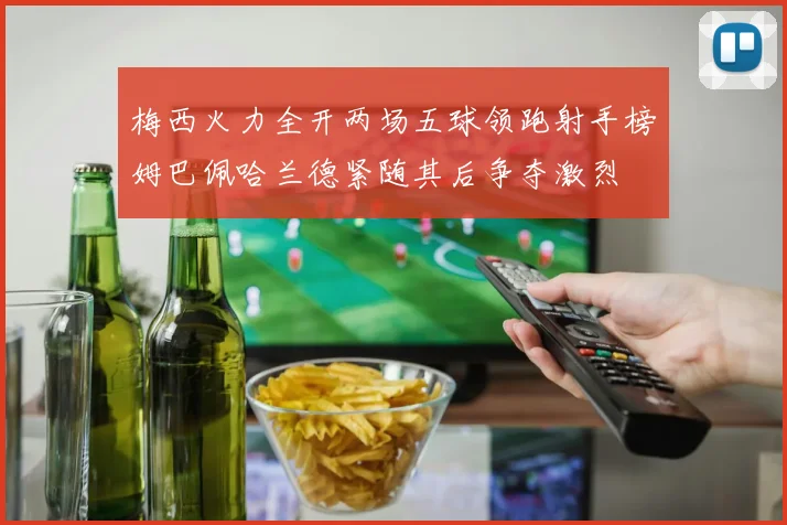 梅西火力全开两场五球领跑射手榜姆巴佩哈兰德紧随其后争夺激烈