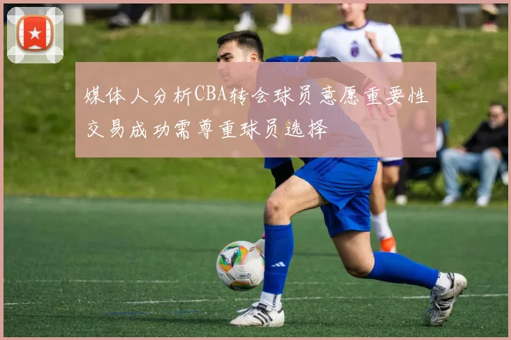 媒体人分析CBA转会球员意愿重要性交易成功需尊重球员选择