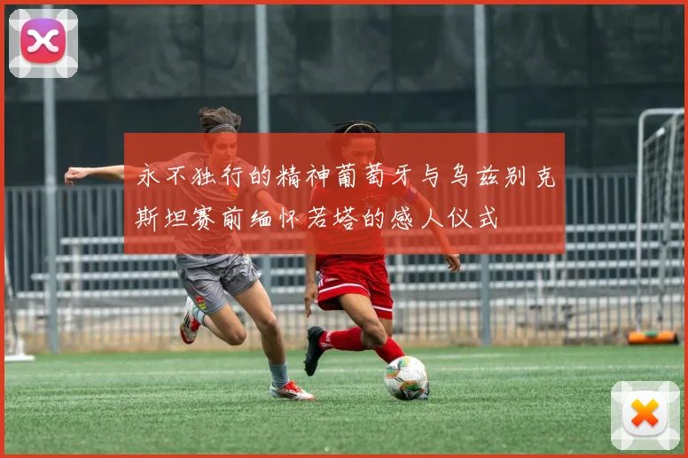 永不独行的精神葡萄牙与乌兹别克斯坦赛前缅怀若塔的感人仪式