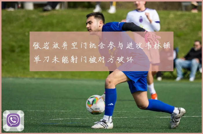张岩放弃空门机会参与进攻韦林顿单刀未能射门被对方破坏