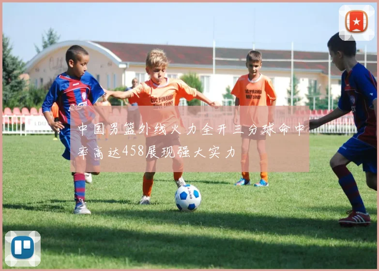 中国男篮外线火力全开三分球命中率高达458展现强大实力