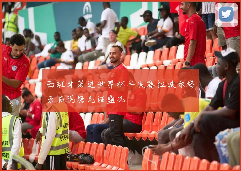 西班牙若进世界杯半决赛拉波尔塔亲临现场见证盛况