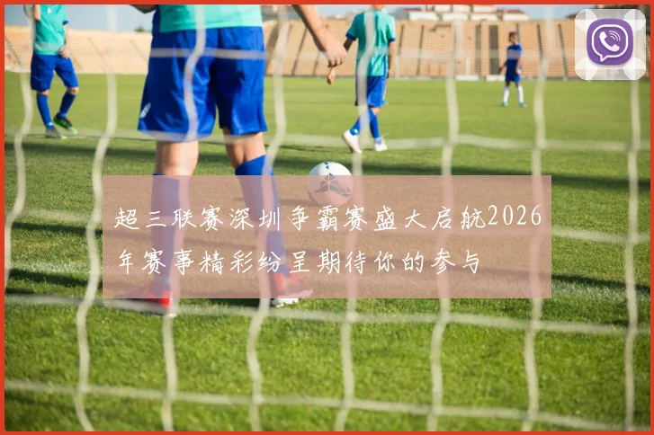 超三联赛深圳争霸赛盛大启航2026年赛事精彩纷呈期待你的参与
