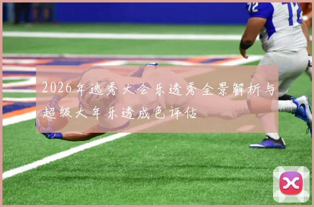 2026年选秀大会乐透秀全景解析与超级大年乐透成色评估
