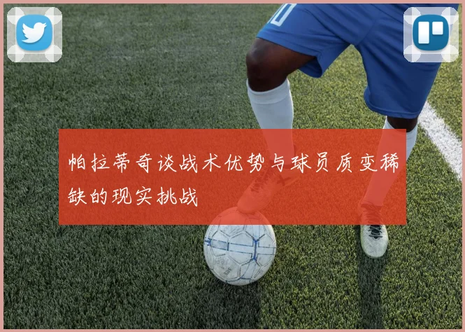 帕拉蒂奇谈战术优势与球员质变稀缺的现实挑战