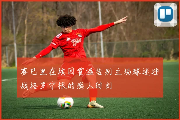 赛巴里在埃因霍温告别主场球迷迎战格罗宁根的感人时刻