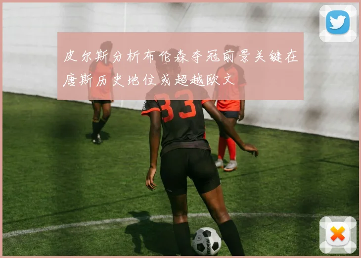 皮尔斯分析布伦森夺冠前景关键在唐斯历史地位或超越欧文