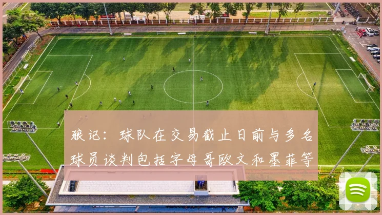 狼记：球队在交易截止日前与多名球员谈判包括字母哥欧文和墨菲等人