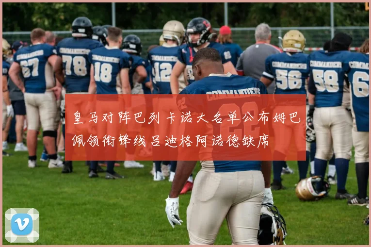 皇马对阵巴列卡诺大名单公布姆巴佩领衔锋线吕迪格阿诺德缺席