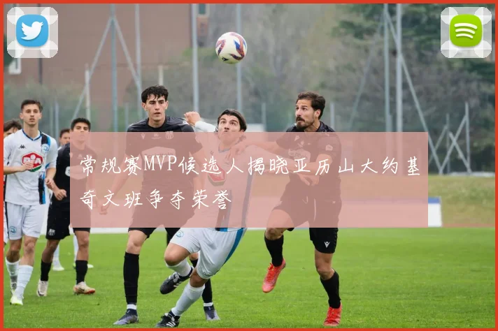 常规赛MVP候选人揭晓亚历山大约基奇文班争夺荣誉