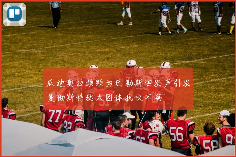 瓜迪奥拉频频为巴勒斯坦发声引发曼彻斯特犹太团体抗议不满