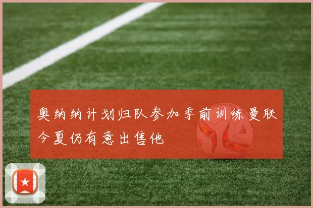 奥纳纳计划归队参加季前训练曼联今夏仍有意出售他