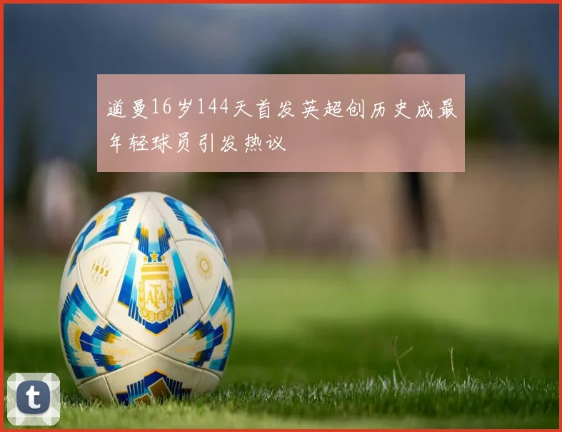 道曼16岁144天首发英超创历史成最年轻球员引发热议