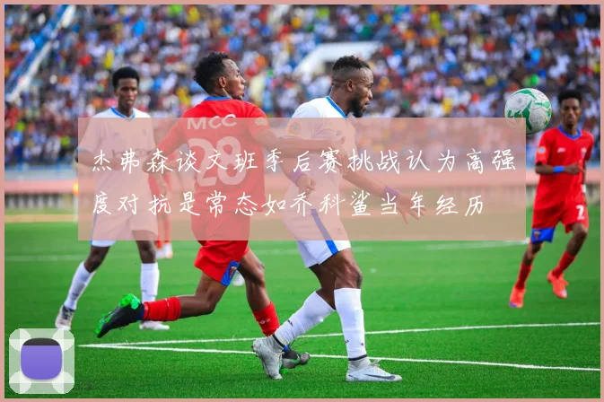 杰弗森谈文班季后赛挑战认为高强度对抗是常态如乔科鲨当年经历