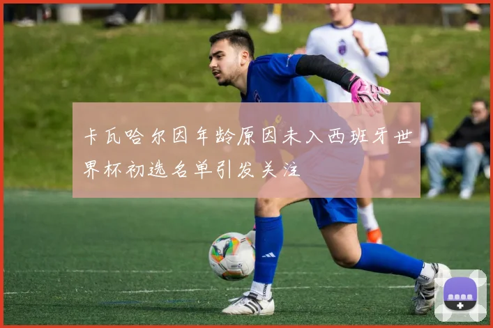 卡瓦哈尔因年龄原因未入西班牙世界杯初选名单引发关注