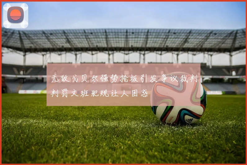 无敌戈贝尔强势抢板引发争议裁判判罚文班犯规让人困惑