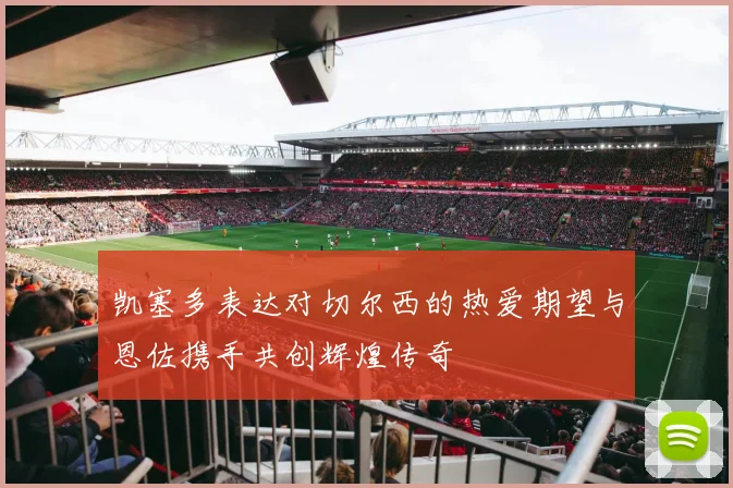 凯塞多表达对切尔西的热爱期望与恩佐携手共创辉煌传奇