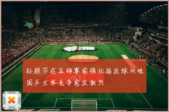 孙颖莎在亚锦赛前强化接发球训练国乒女单竞争愈发激烈